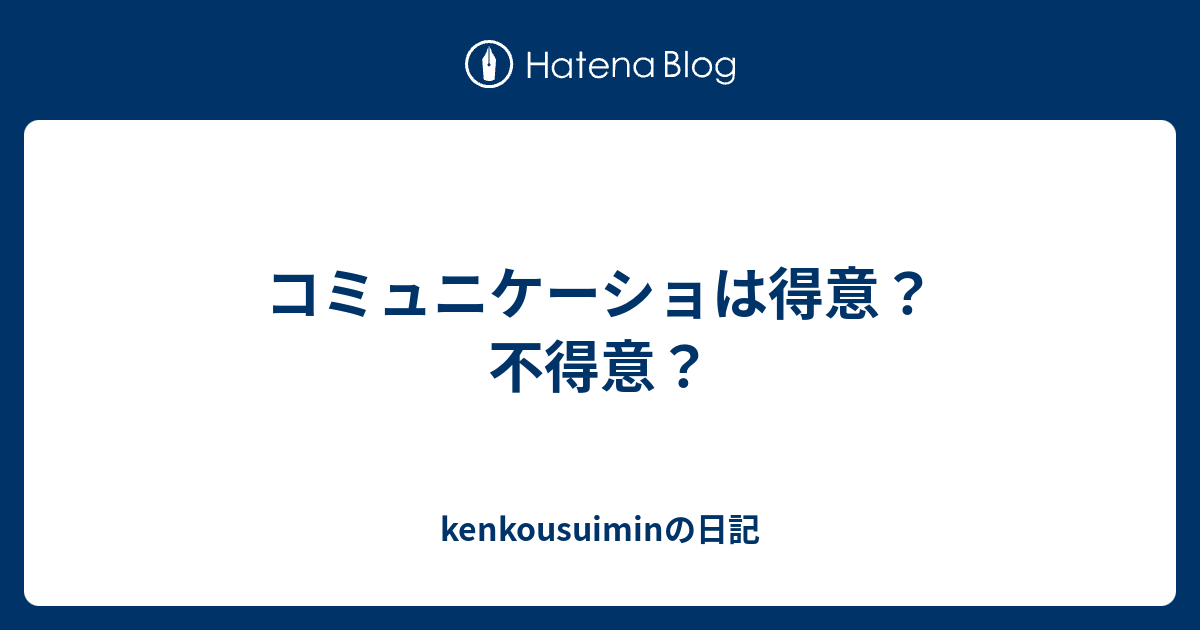 コミュニケーショは得意不得意 kenkousuiminの日記