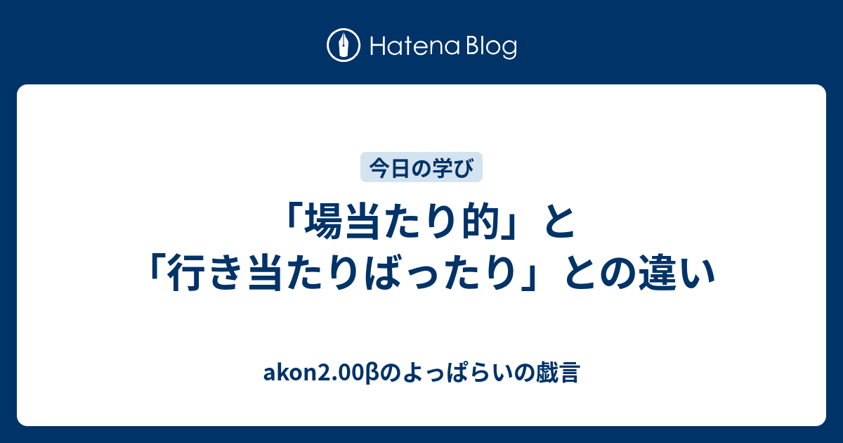 場当たり的と行き当たりばったりとの違い akon2 00βのよっぱらいの戯言