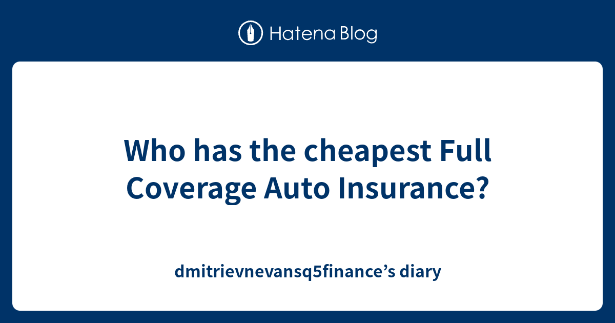 Who Has The Cheapest Full Coverage Auto Insurance