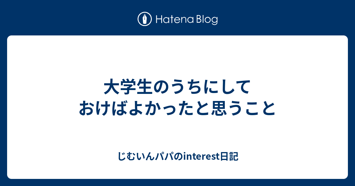 大学生のうちにしておけばよかったと思うこと じむいんパパのinterest日記