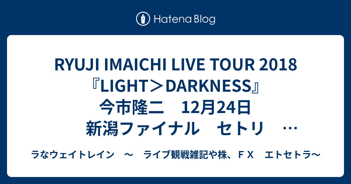 RYUJI IMAICHI LIVE TOUR 2018 LIGHTDARKNESS 今市隆二 12月24日 新潟ファイナル セトリ