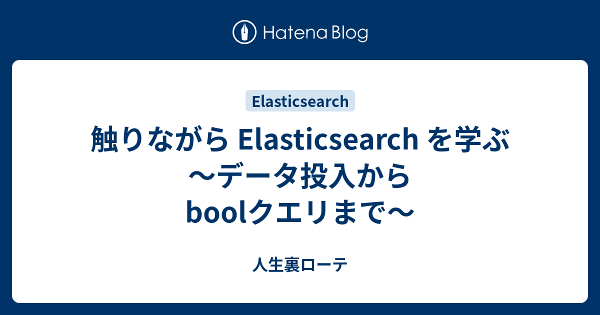 触りながら Elasticsearch を学ぶ データ投入からboolクエリまで 人生裏ローテ