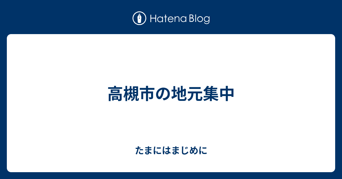 高槻市の地元集中 たまにはまじめに