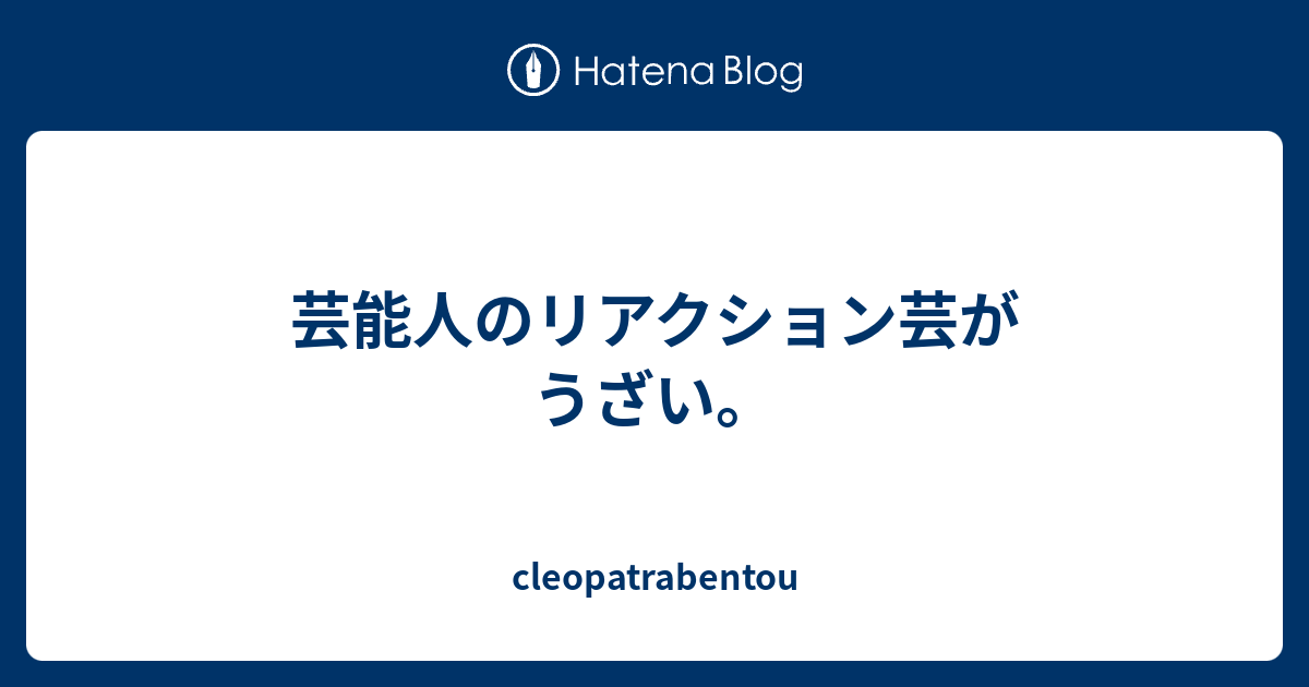 芸能人のリアクション芸がうざい Cleopatrabentou