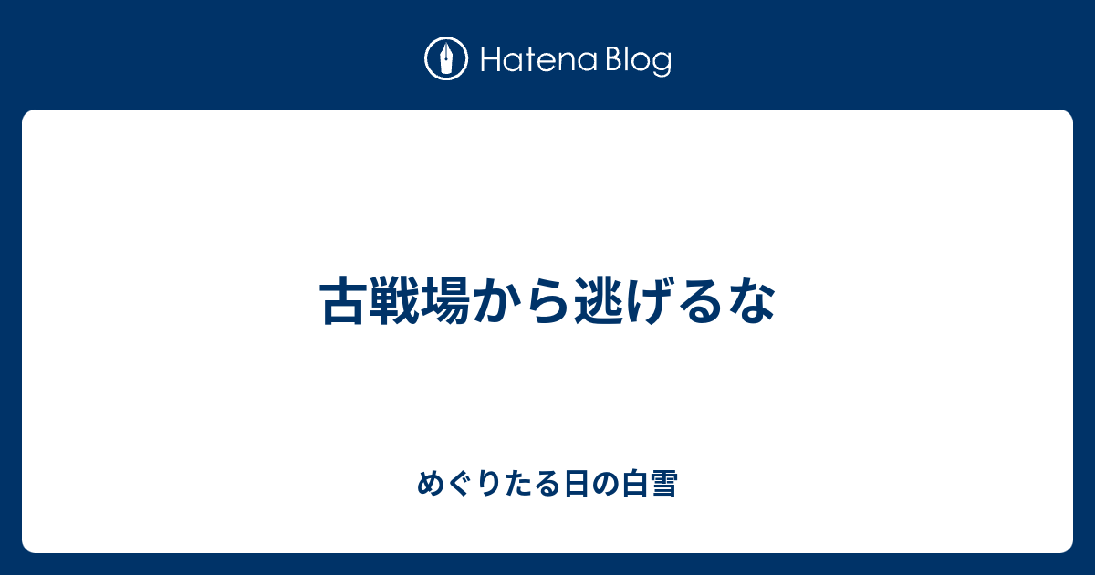 古戦場から逃げるな めぐりたる日の白雪