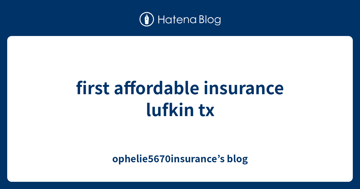 first affordable insurance lufkin tx ophelie5670insurance’s blog