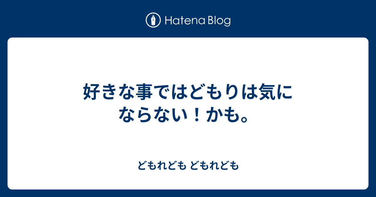 好きな事ではどもりは気にならない！かも。 - どもれども どもれども