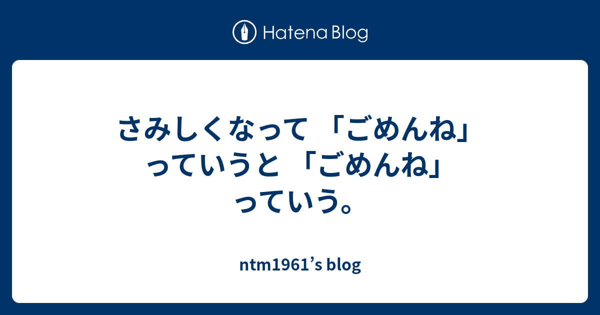 さみしくなって 「ごめんね」 っていうと 「ごめんね」 っていう。 - ntm1961’s blog