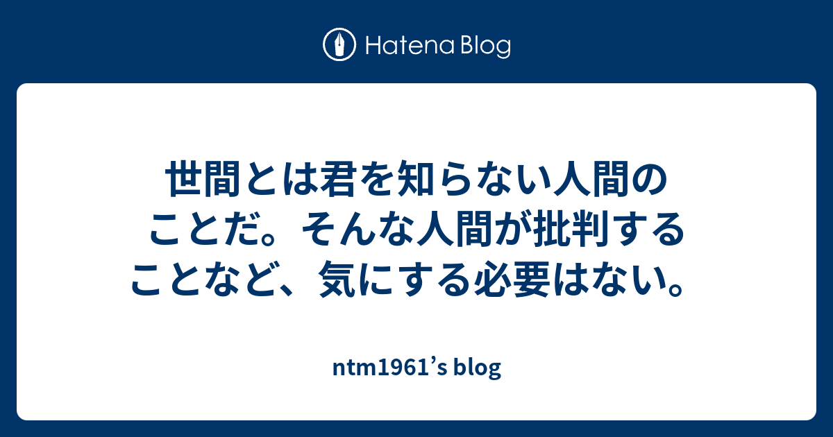 世間とは君を知らない人間のことだ。そんな人間が批判することなど、気にする必要はない。 - ntm1961’s blog