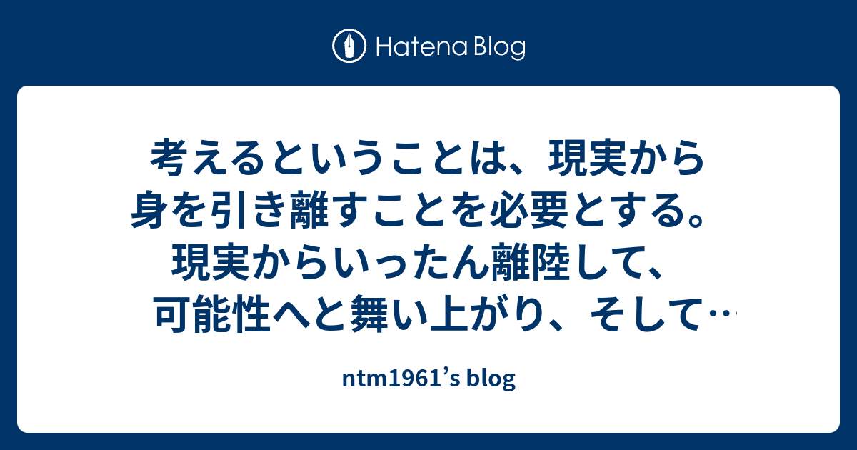 考えるということは、現実から身を引き離すことを必要とする。現実からいったん離陸して、可能性へと舞い上がり、そして再び現実へと着地する。こんな ...