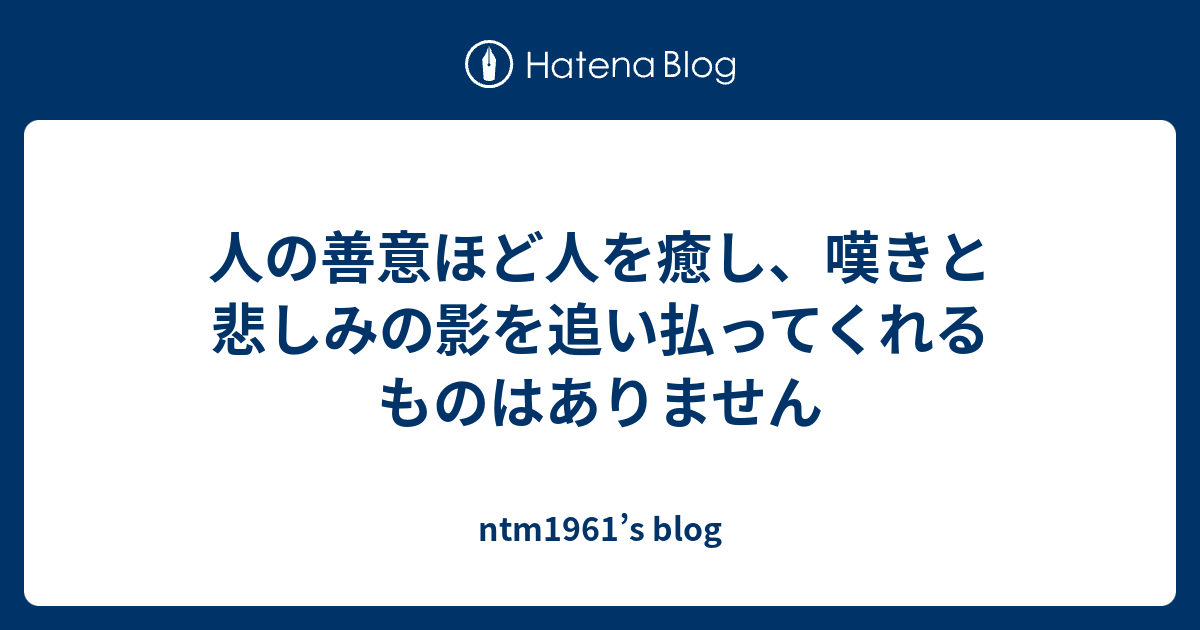 人の善意ほど人を癒し、嘆きと悲しみの影を追い払ってくれるものはありません - ntm1961’s blog