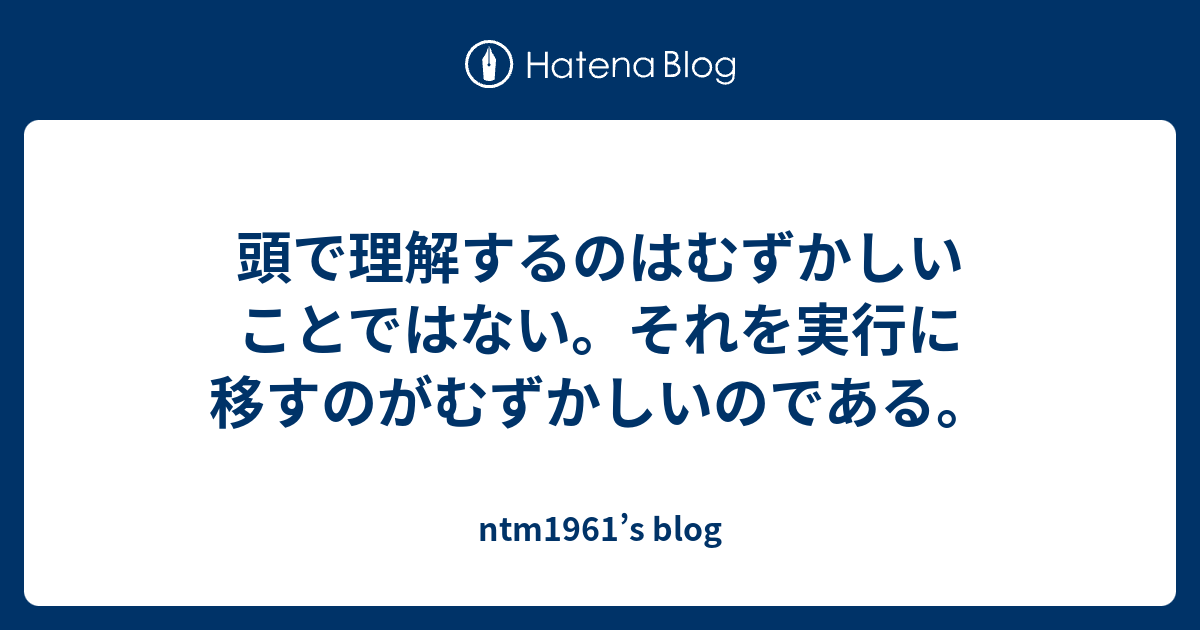 頭で理解するのはむずかしいことではない。それを実行に移すのがむずかしいのである。 - ntm1961’s blog