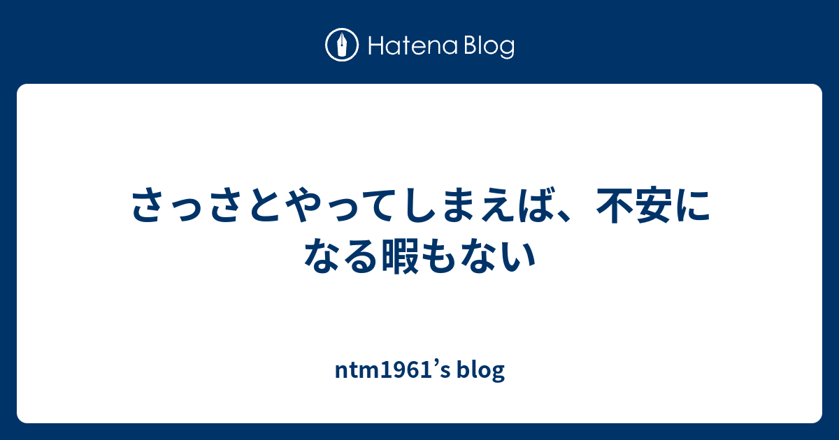さっさとやってしまえば、不安になる暇もない - ntm1961’s blog