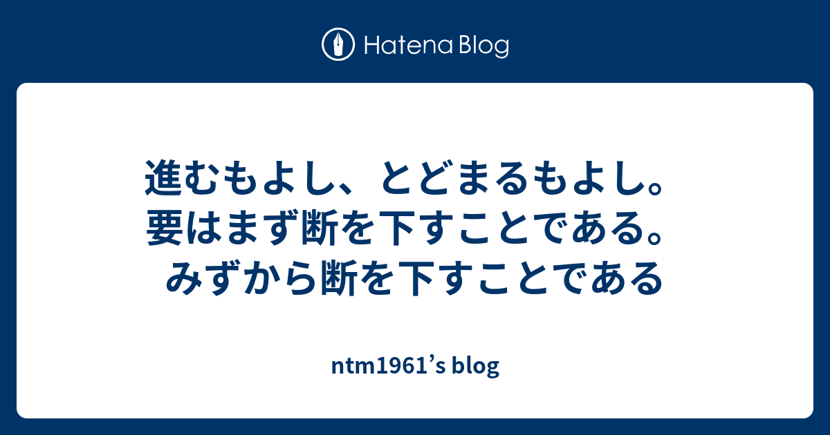 進むもよし、とどまるもよし。要はまず断を下すことである。みずから断を下すことである - ntm1961’s blog