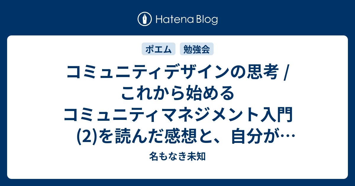 コミュニティデザインの思考 これから始めるコミュニティマネジメント入門 2 を読んだ感想と 自分がコミュニティ運営でやりたいこと コミュニティに期待すること 名もなき未知