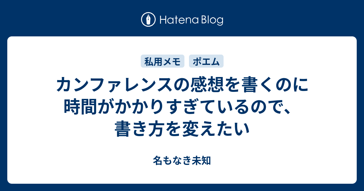 カンファレンスの感想を書くのに時間がかかりすぎているので 書き方を変えたい 名もなき未知