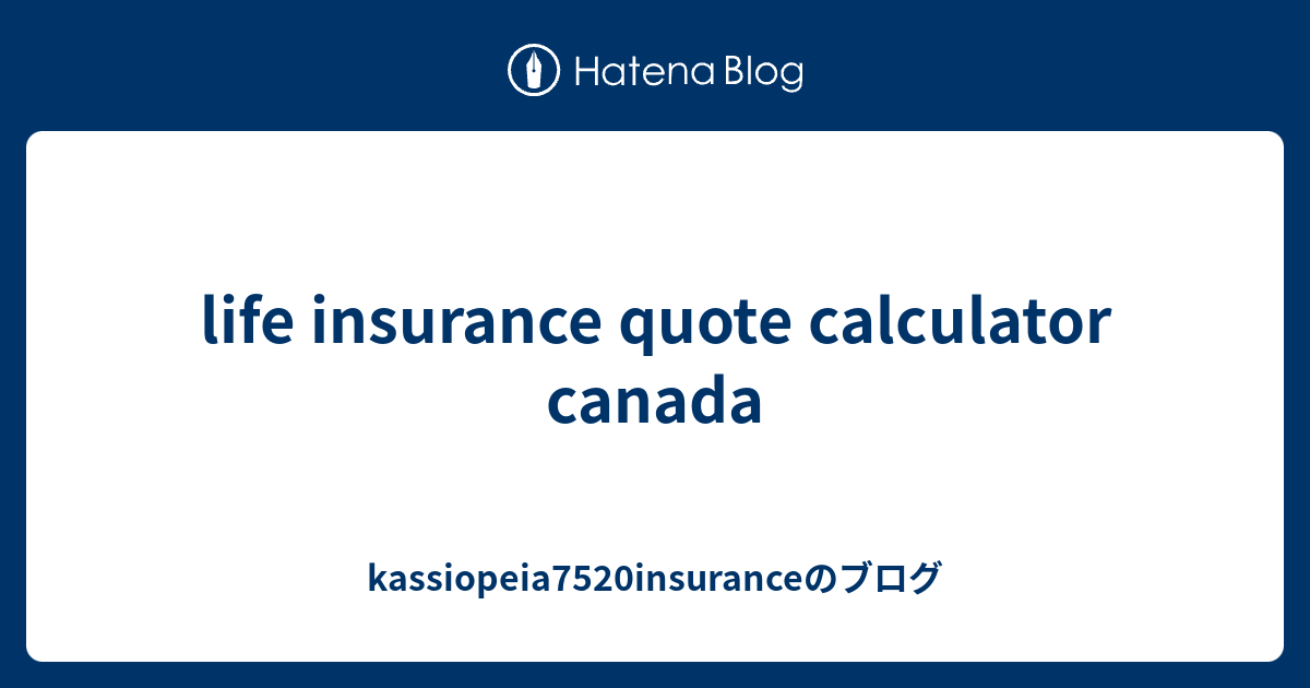 life insurance quote calculator canada kassiopeia7520insuranceのブログ