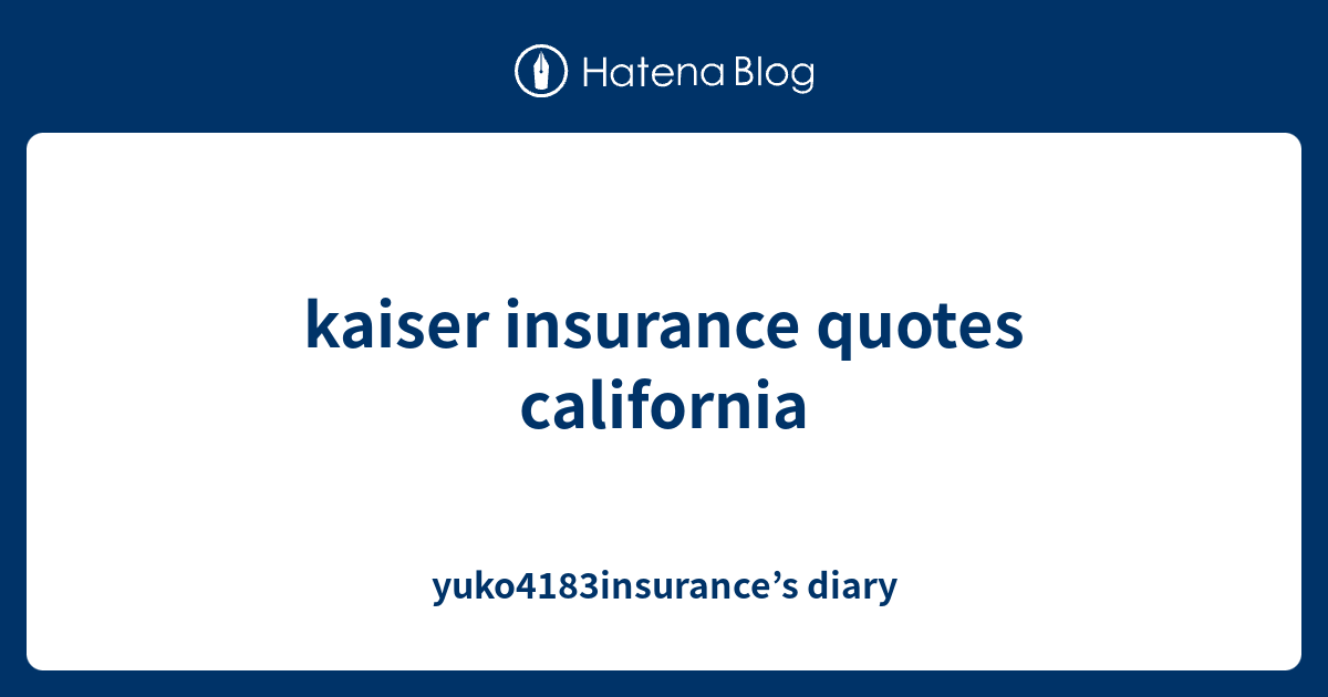 kaiser insurance quotes california - yuko4183insurance’s diary