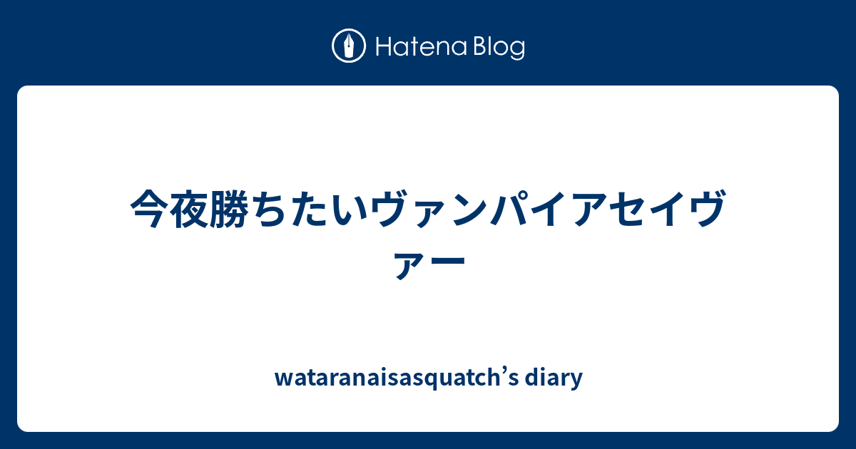 今夜勝ちたいヴァンパイアセイヴァー Wataranaisasquatch S Diary