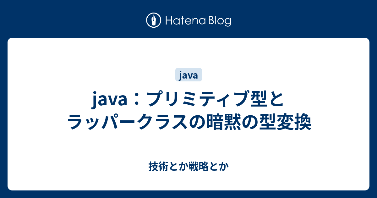 Java プリミティブ型とラッパークラスの暗黙の型変換 技術とか戦略とか