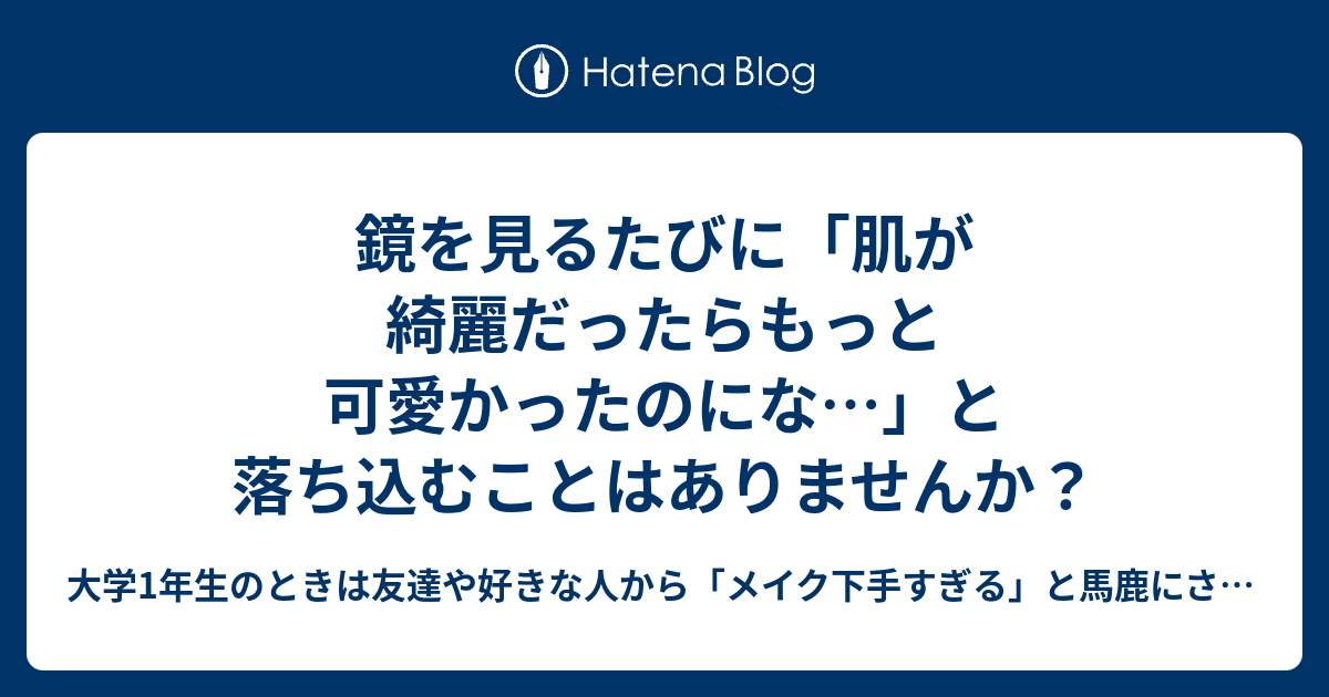 鏡を見るたびに「肌が綺麗だったらもっと可愛かったのにな…」と落ち込むことはありませんか？ 大学1年生のときは友達や好きな人から「メイク下手