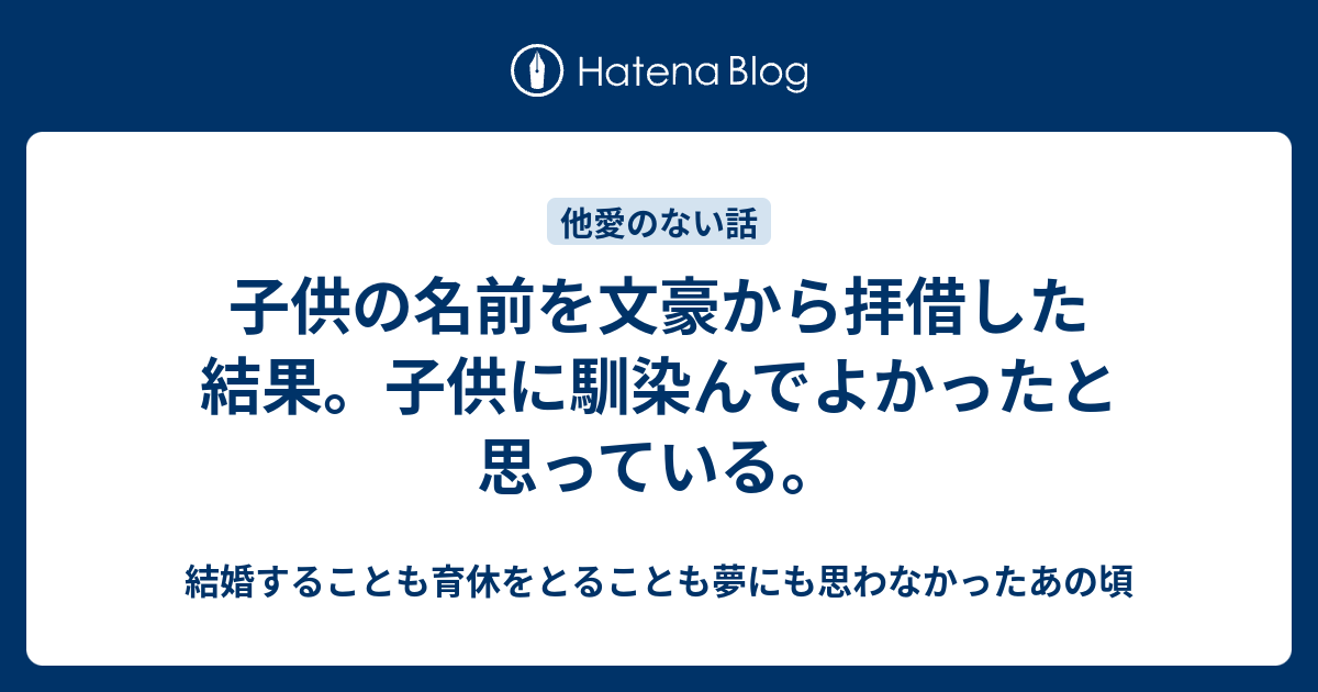 子供の名前を文豪から拝借した結果 子供に馴染んでよかったと思っている 結婚することも育休をとることも夢にも思わなかったあの頃