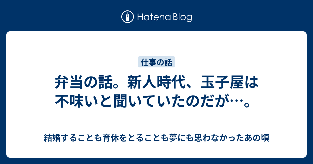 弁当の話 新人時代 玉子屋は不味いと聞いていたのだが 結婚することも育休をとることも夢にも思わなかったあの頃