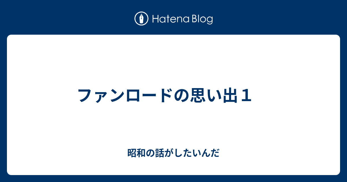 ファンロードの思い出１ 昭和の話がしたいんだ