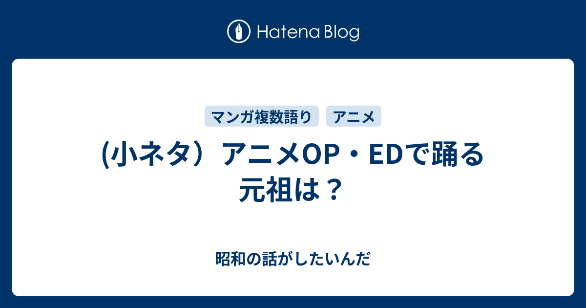 小ネタ アニメop Edで踊る元祖は 昭和の話がしたいんだ