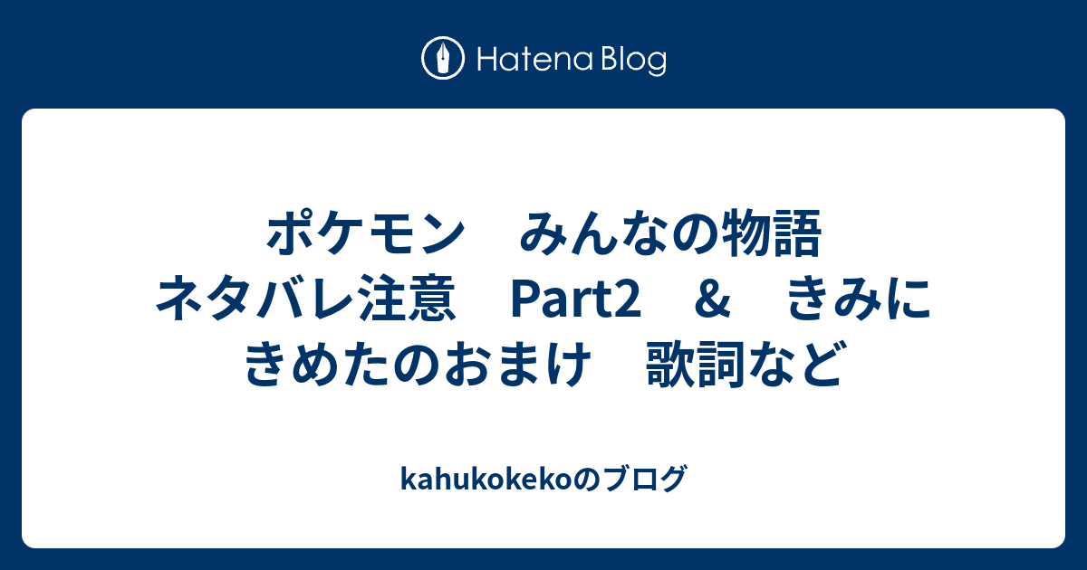 ポケモン みんなの物語 ネタバレ注意 Part2 きみにきめたのおまけ 歌詞など Kahukokekoのブログ