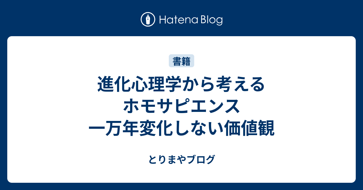 とりまやブログ  進化心理学から考えるホモサピエンス　一万年変化しない価値観