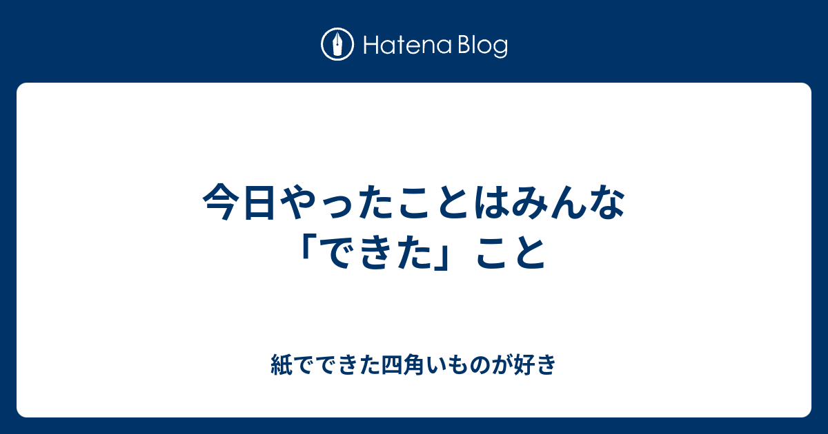 今日やったことはみんな「できた」こと - 紙でできた四角いものが好き