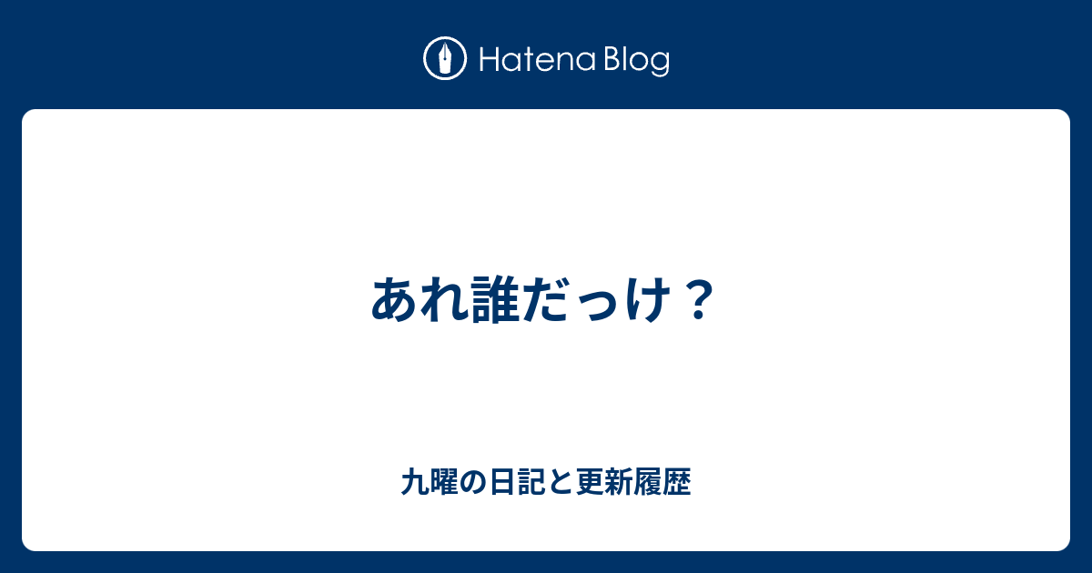 あれ誰だっけ 九曜の日記と更新履歴