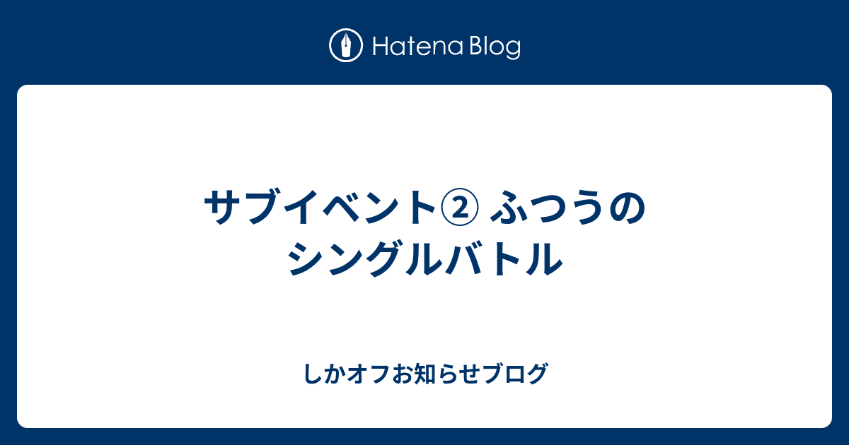 サブイベント ふつうのシングルバトル しかオフお知らせブログ