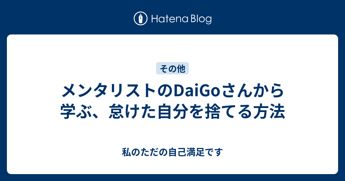 メンタリストのdaigoさんから学ぶ 怠けた自分を捨てる方法 私のただの自己満足です