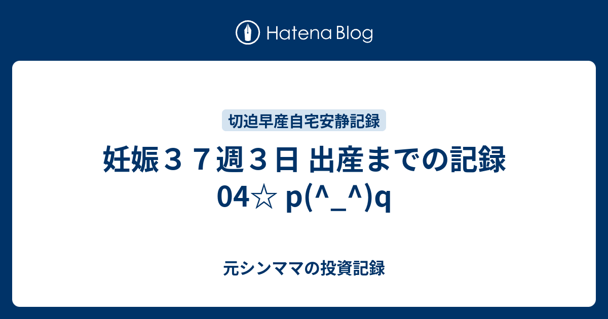 妊娠３７週３日 出産までの記録 04 P Q 元シングルマザー 投資記録 投資歴３年目 現在３３歳