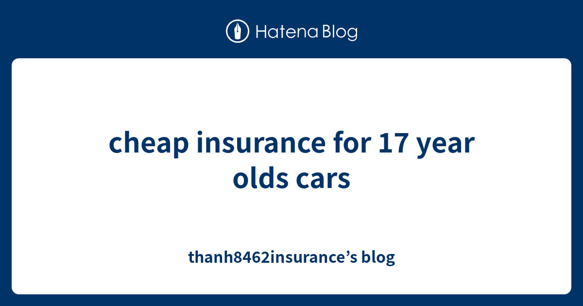 cheap insurance for 17 year olds cars thanh8462insurance’s blog