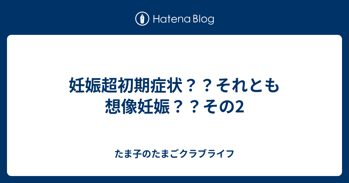 妊娠超初期症状 それとも想像妊娠 その2 たま子のたまごクラブライフ