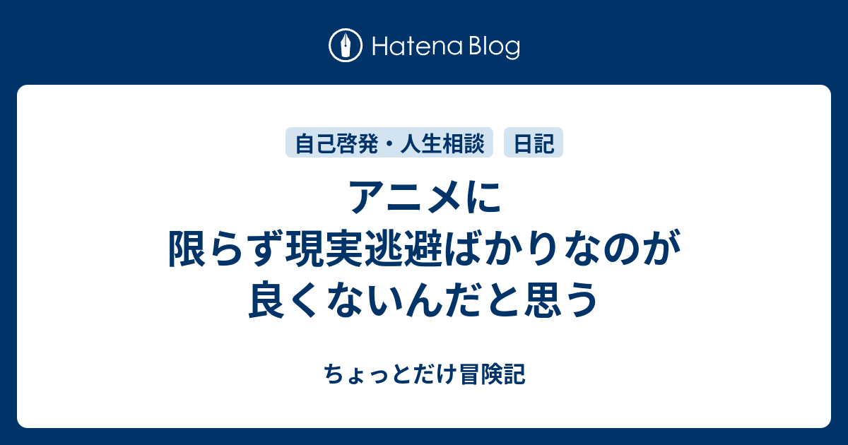 アニメに限らず現実逃避ばかりなのが良くないんだと思う ちょっとだけ冒険記