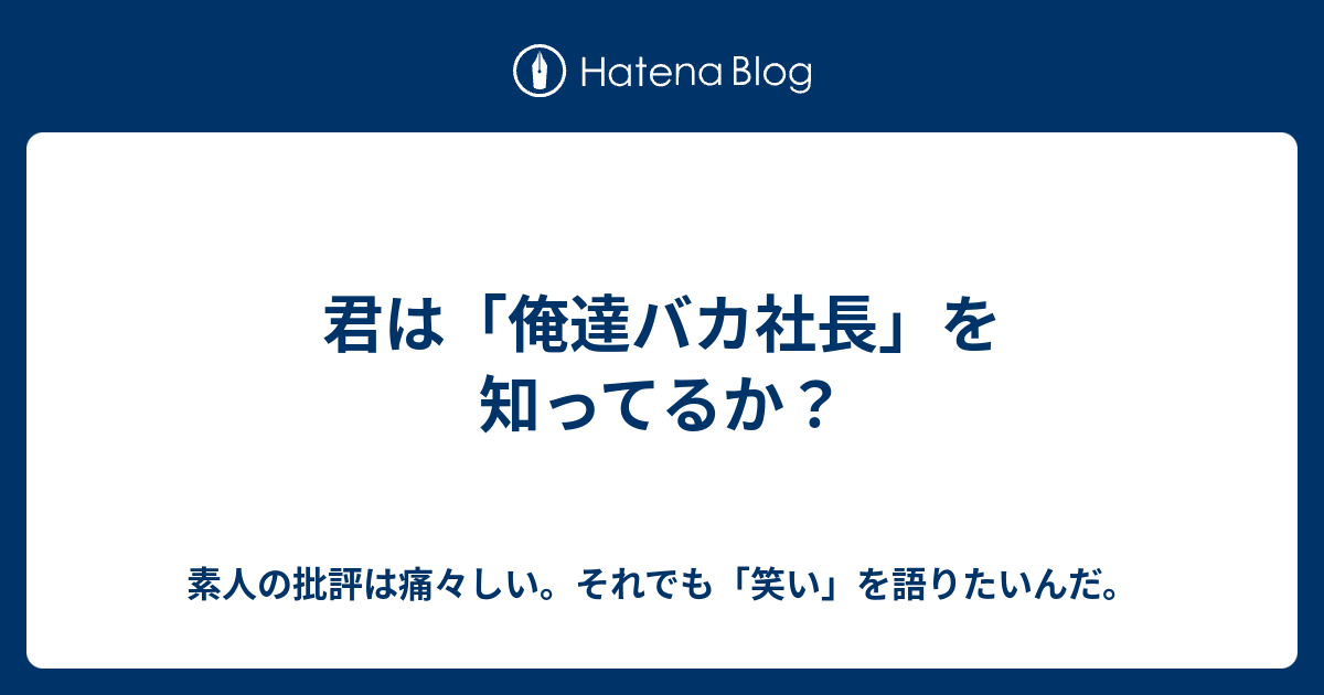 君は「俺達バカ社長」を知ってるか？ - 素人の批評は痛々しい