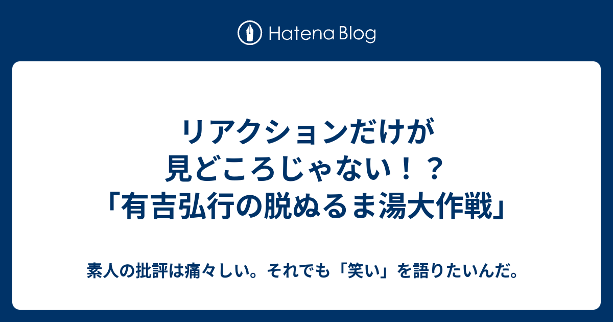 リアクションだけが見どころじゃない 有吉弘行の脱ぬるま湯大作戦 素人の批評は痛々しい それでも 笑い を語りたいんだ