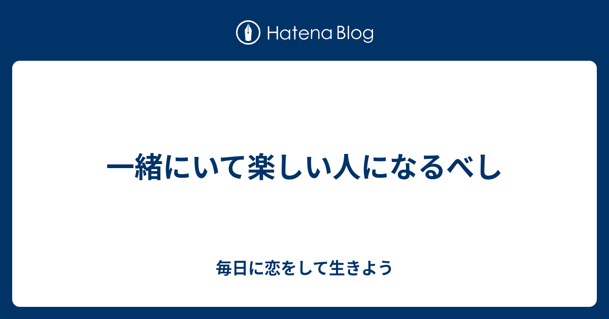 一緒にいて楽しい人になるべし 毎日に恋をして生きよう