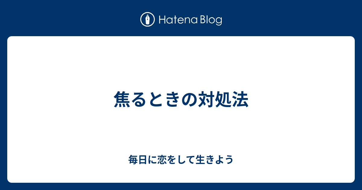 焦るときの対処法 毎日に恋をして生きよう