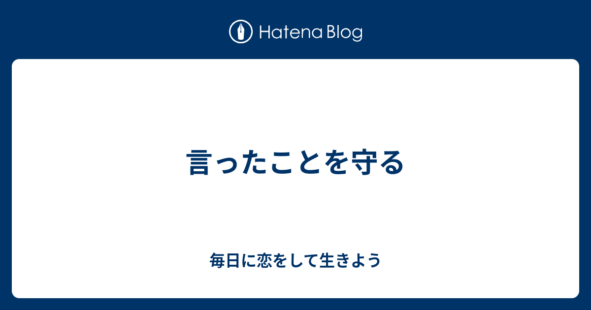 言ったことを守る 毎日に恋をして生きよう