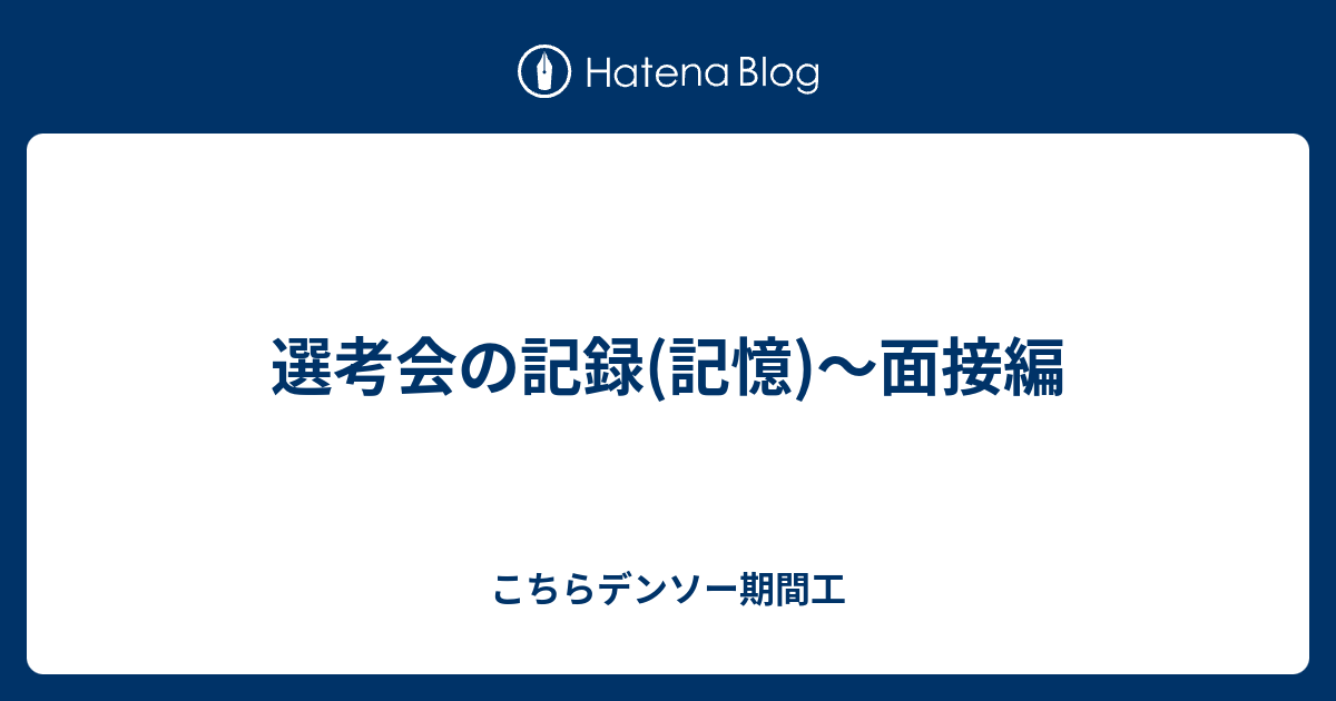 選考会の記録 記憶 面接編 こちらデンソー期間工