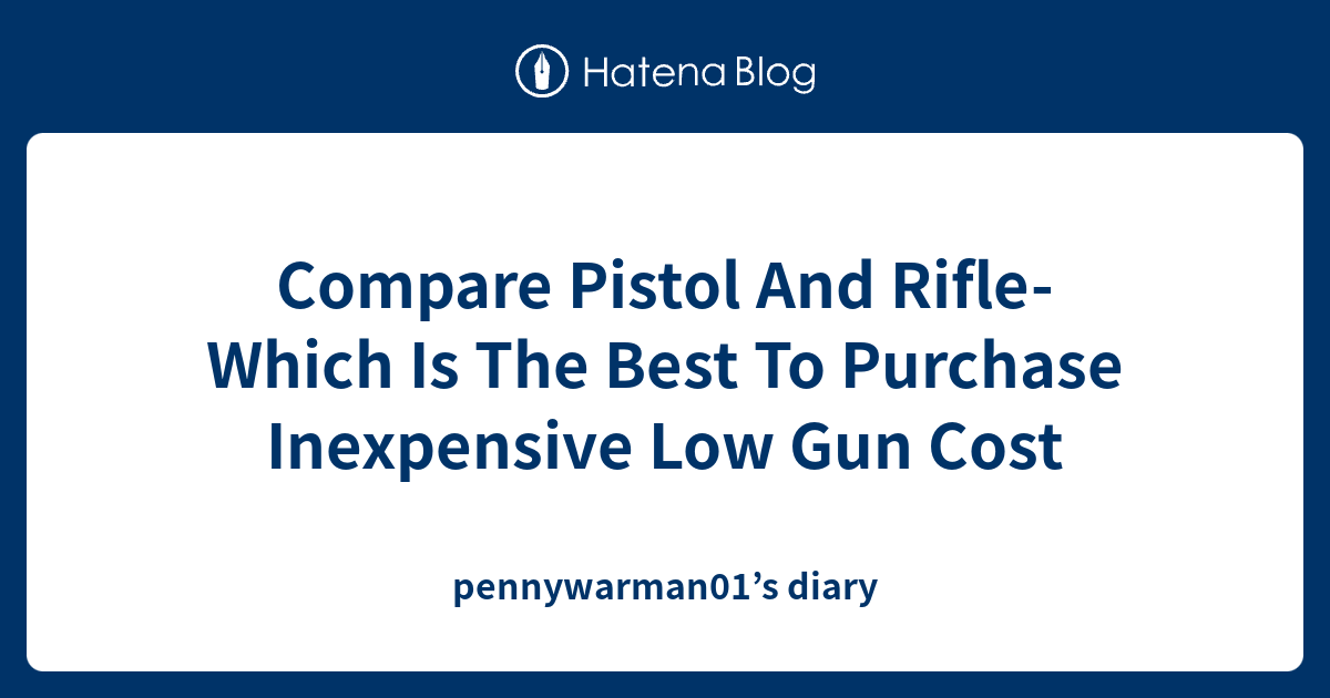 Compare Pistol And Rifle- Which Is The Best To Purchase Inexpensive Low ...