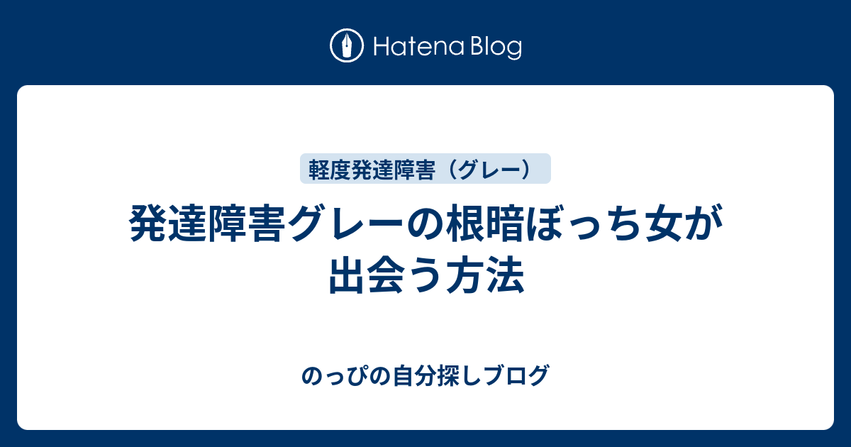 発達障害グレーの根暗ぼっち女が出会う方法 のっぴの自分探しブログ