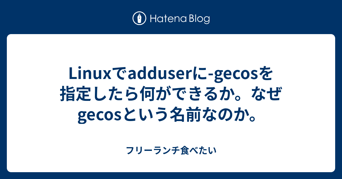 Linuxでadduserに-gecosを指定したら何ができるか。なぜ gecosという名前なのか。 - フリーランチ食べたい