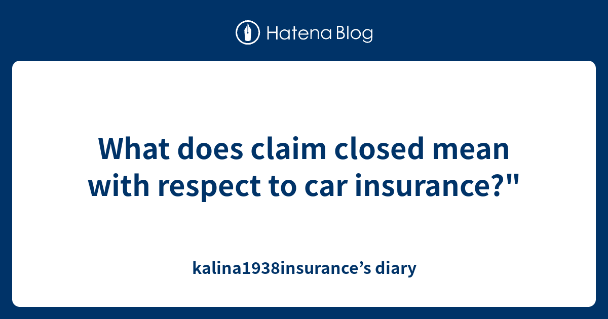 What does claim closed mean with respect to car insurance