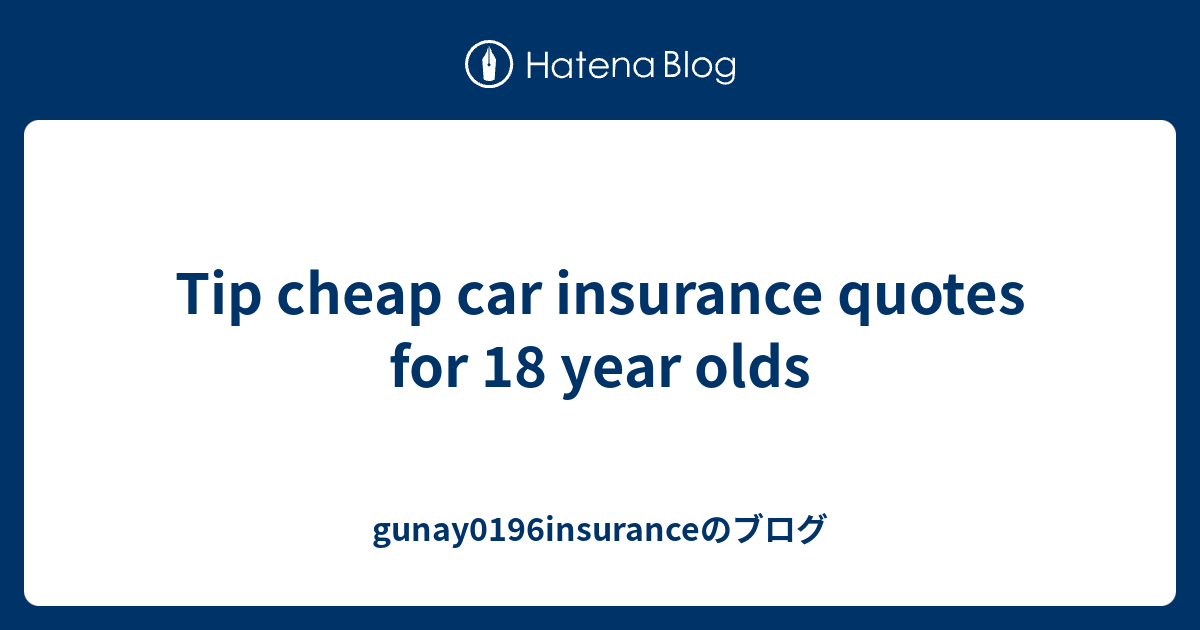 Tip cheap car insurance quotes for 18 year olds gunay0196insuranceのブログ